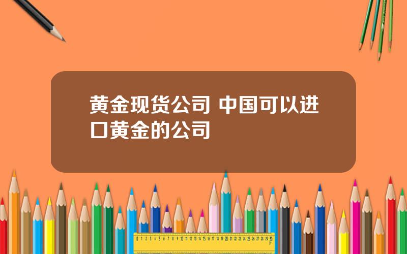 黄金现货公司 中国可以进口黄金的公司